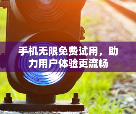 手机无限免费试用，助力用户体验更流畅