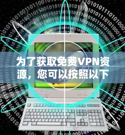 为了获取免费VPN资源,您可以按照以下步骤进行 为了获取免费VPN资源,您可以按照以下步骤进行