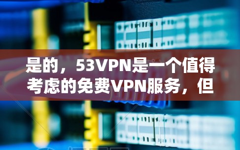 是的，53VPN是一个值得考虑的免费VPN服务，但选择时需要综合考虑多个因素。以下是详细的建议