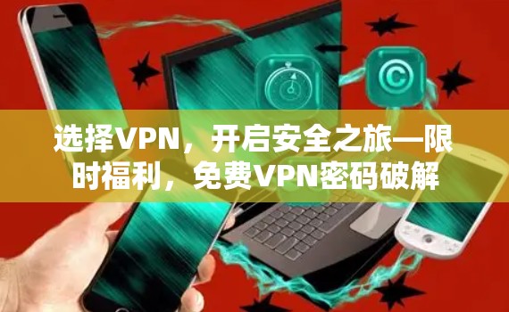 选择VPN,开启安全之旅—限时福利,免费VPN密码破解 选择VPN,开启安全之旅—限时福利,免费VPN密码破解