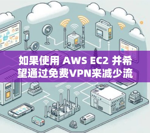 如果使用 AWS EC2 并希望通过免费VPN来减少流量消耗，以下是一些建议和方法，帮助您实现您的目标