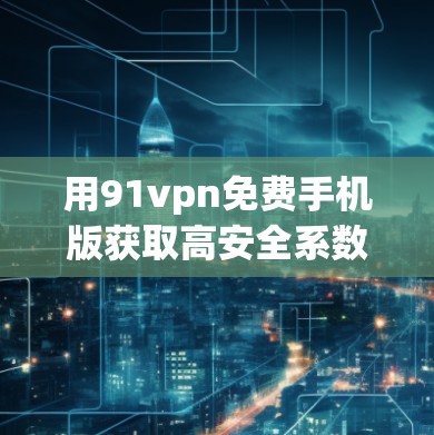 用91vpn免费手机版获取高安全系数