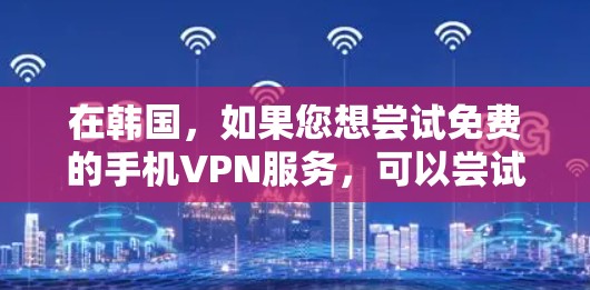 在韩国,如果您想尝试免费的手机VPN服务,可以尝试以下几种方法 在韩国,如果您想尝试免费的手机VPN服务,可以尝试以下几种方法
