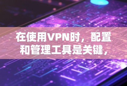 在使用VPN时，配置和管理工具是关键，以下是详细的步骤指南