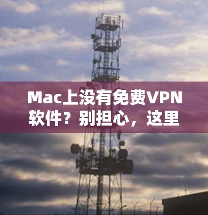 Mac上没有免费VPN软件？别担心，这里有可靠的选择！