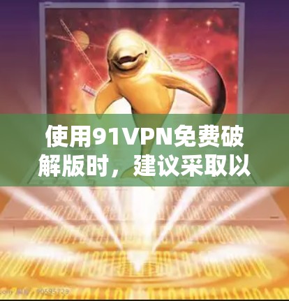 使用91VPN免费破解版时，建议采取以下步骤以确保安全和有效