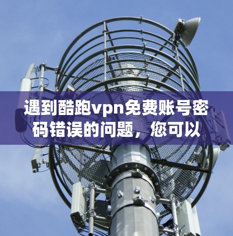 遇到酷跑vpn免费账号密码错误的问题，您可以按照以下步骤进行