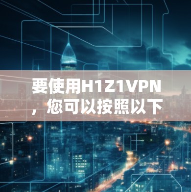 要使用H1Z1VPN，您可以按照以下步骤操作
