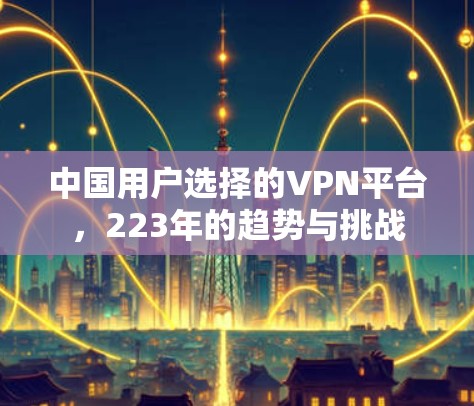 中国用户选择的VPN平台，223年的趋势与挑战