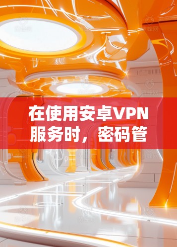 在使用安卓VPN服务时,密码管理是一个关键步骤,但要确保安全,建议按照以下步骤进行操作 在使用安卓VPN服务时,密码管理是一个关键步骤,但要确保安全,建议按照以下步骤进行操作