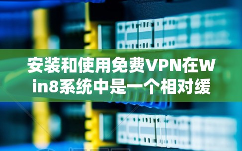 安装和使用免费VPN在Win8系统中是一个相对缓慢且安全的过程，但需要谨慎操作以确保安全。以下是一个详细的步骤指南