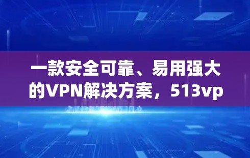 一款安全可靠、易用强大的VPN解决方案，513vpn国际版永久免费，为您开启远程办公新篇章
