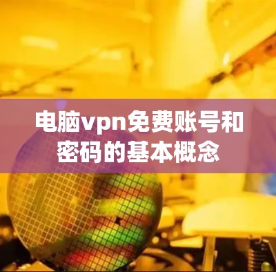 电脑vpn免费账号和密码的基本概念 电脑vpn免费账号和密码的基本概念