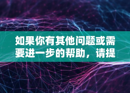 如果你有其他问题或需要进一步的帮助，请提供更多细节，我会尽力帮助你！