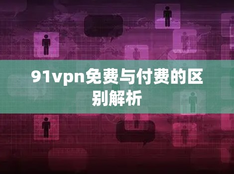 91vpn免费与付费的区别解析