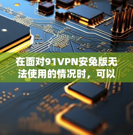 在面对91VPN安兔版无法使用的情况时，可以采取以下步骤来找到一个免费的VPN解决方案