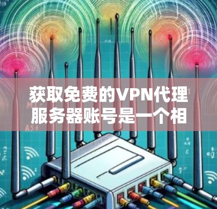 获取免费的VPN代理服务器账号是一个相对容易的挑战，但可以通过以下步骤逐步解决