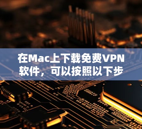 在Mac上下载免费VPN软件，可以按照以下步骤进行