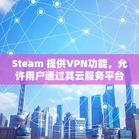 Steam 提供VPN功能，允许用户通过其云服务平台进行VPN访问。以下是关于如何在Steam 上使用VPN的一些信息和建议
