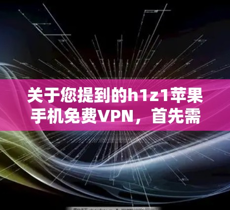 关于您提到的h1z1苹果手机免费VPN，首先需要确认h1z1是否是您所指的苹果手机型号。苹果的手机型号中，常见的有