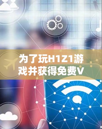 为了玩H1Z1游戏并获得免费VPN，可以按照以下步骤操作