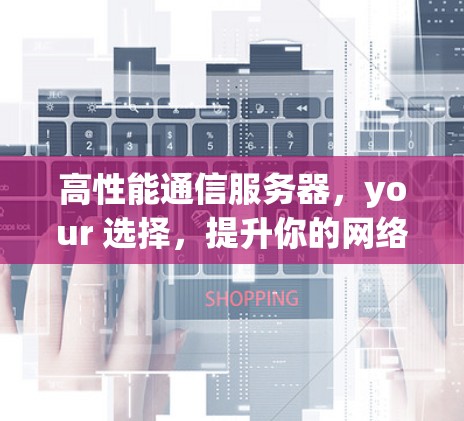 高性能通信服务器，your 选择，提升你的网络性能的保障