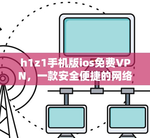 h1z1手机版ios免费VPN，一款安全便捷的网络安全平台