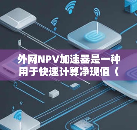 外网NPV加速器是一种用于快速计算净现值（NPV）的工具或方法，通常涉及外部网络环境的支持，如跨国或多网络项目。以下是一些可能的解释和应用方法