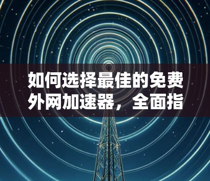 如何选择最佳的免费外网加速器，全面指南