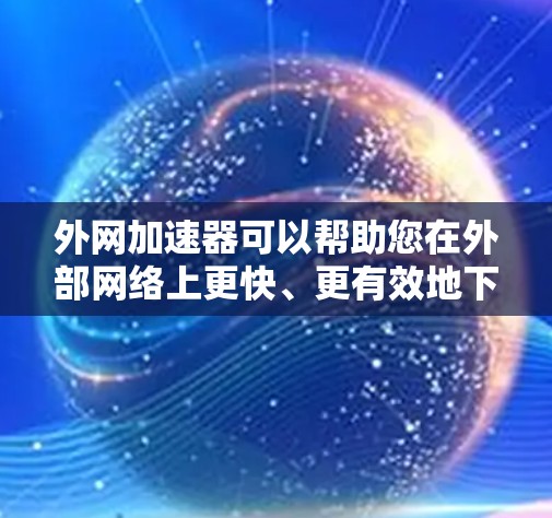 外网加速器可以帮助您在外部网络上更快、更有效地下载文件。以下是一些常见的外网加速器类型及其特点 外网加速器可以帮助您在外部网络上更快、更有效地下载文件。以下是一些常见的外网加速器类型及其特点