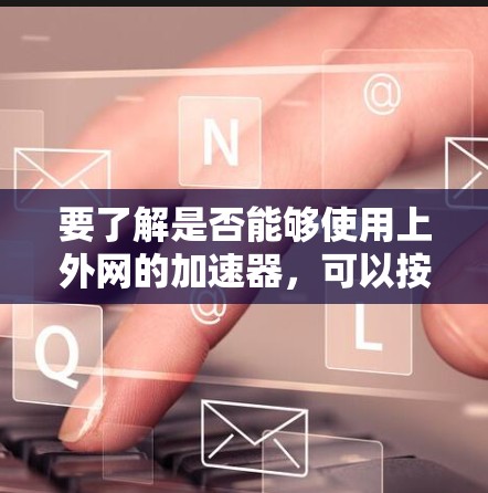 要了解是否能够使用上外网的加速器，可以按照以下步骤进行