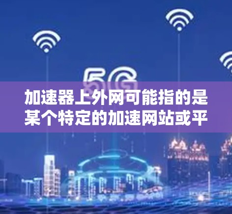 加速器上外网可能指的是某个特定的加速网站或平台,具体含义取决于上下文。以下是一些可能的解释和信息 加速器上外网可能指的是某个特定的加速网站或平台,具体含义取决于上下文。以下是一些可能的解释和信息