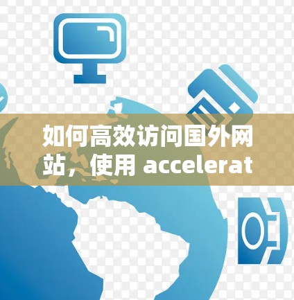 如何高效访问国外网站，使用 acceleration 器的速效指南