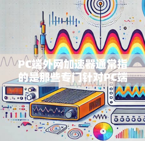 PC端外网加速器通常指的是那些专门针对PC端的网络加速工具，旨在帮助用户在PC端或外网上更快地连接到互联网，加速网页加载、应用运行或数据传输。以下是一些常见的PC端外网加速器及其功能