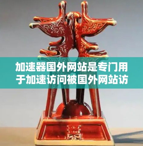 加速器国外网站是专门用于加速访问被国外网站访问的资源的工具。这些网站通常被国外公司或个人网站访问，可能对网络安全构成威胁。以下是关于加速器国外网站的详细信息