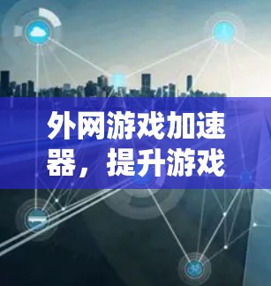 外网游戏加速器,提升游戏流畅度的高效解决方案 外网游戏加速器,提升游戏流畅度的高效解决方案