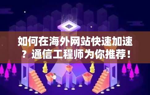 如何在海外网站快速加速?通信工程师为你推荐! 如何在海外网站快速加速?通信工程师为你推荐!