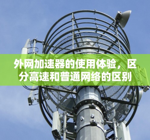 外网加速器的使用体验,区分高速和普通网络的区别 外网加速器的使用体验,区分高速和普通网络的区别