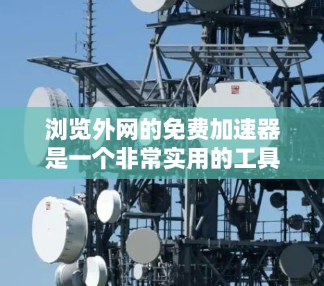 浏览外网的免费加速器是一个非常实用的工具，旨在帮助你更高效地访问互联网资源。虽然有些工具可能需要付费才能访问详细的数据，但有一些免费的工具可以帮助你快速测试和评估网络速度。以下是一些推荐的免费加速器