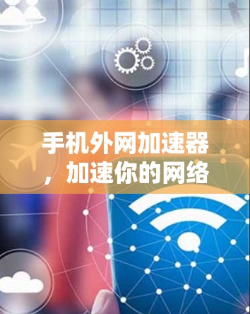 手机外网加速器，加速你的网络之旅，提升使用体验！