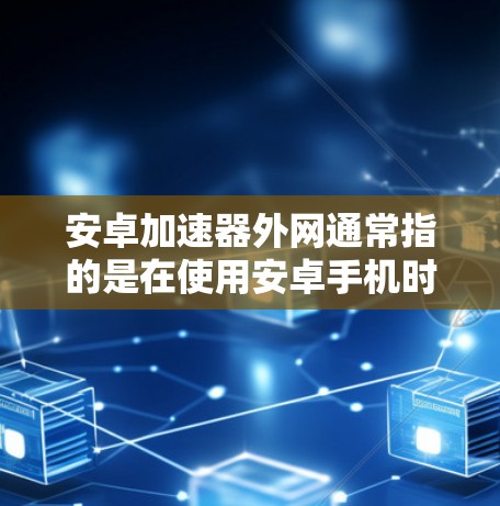 安卓加速器外网通常指的是在使用安卓手机时，通过外网连接加速应用的加速器。这种加速器通常用于提升应用的运行速度，尤其是在使用较慢的网络连接时。以下是关于如何使用外网加速器的一些基本步骤和注意事项