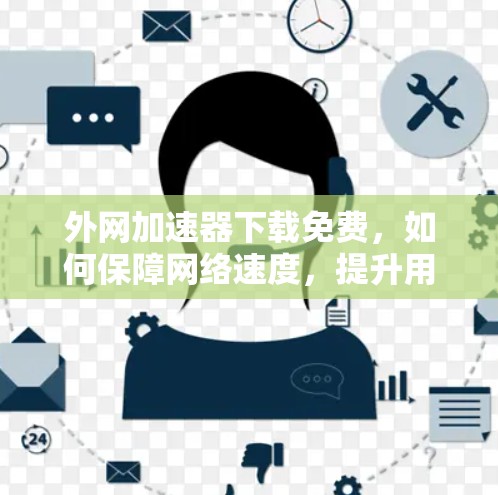 外网加速器下载免费，如何保障网络速度，提升用户体验