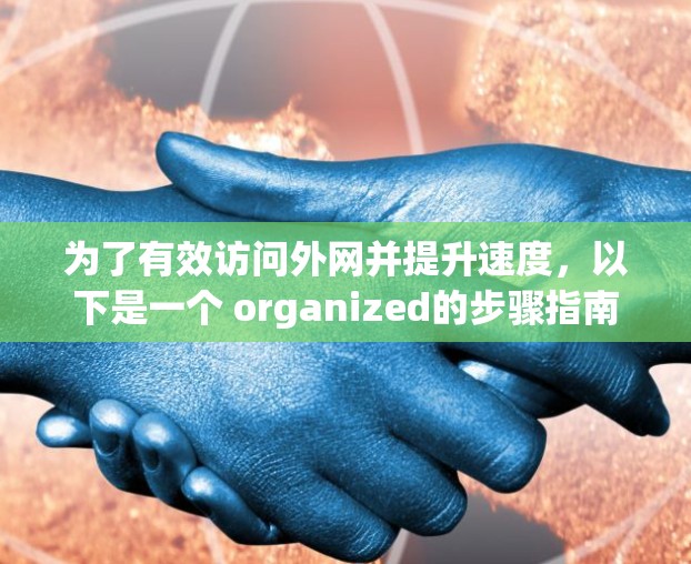 为了有效访问外网并提升速度，以下是一个 organized的步骤指南