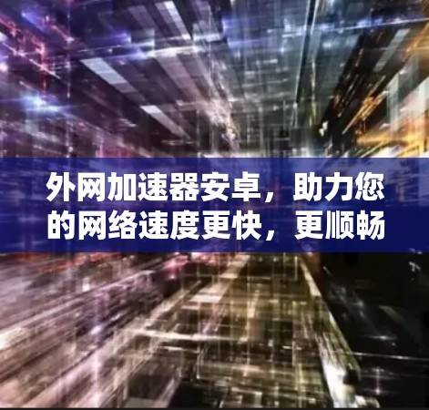 外网加速器安卓,助力您的网络速度更快,更顺畅! 外网加速器安卓,助力您的网络速度更快,更顺畅!