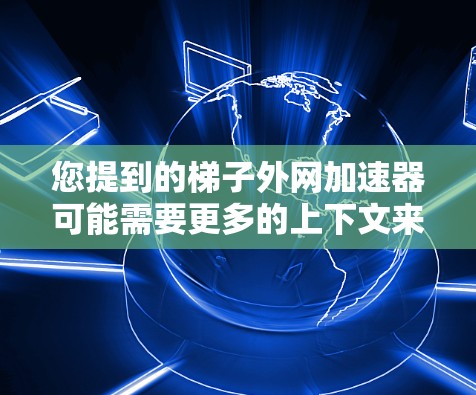 您提到的梯子外网加速器可能需要更多的上下文来明确。以下是一些可能的解释和解决方案
