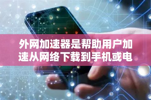 外网加速器是帮助用户加速从网络下载到手机或电脑的速度的工具。以下是几种常见的外网加速器及其功能