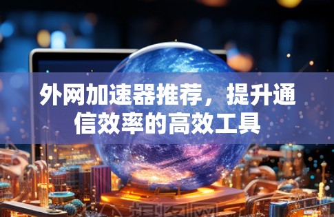 外网加速器推荐,提升通信效率的高效工具 外网加速器推荐,提升通信效率的高效工具