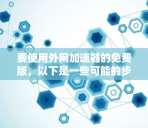 要使用外网加速器的免费版，以下是一些可能的步骤和建议