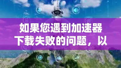 如果您遇到加速器下载失败的问题,以下是一些建议和步骤,帮助您解决问题 如果您遇到加速器下载失败的问题,以下是一些建议和步骤,帮助您解决问题