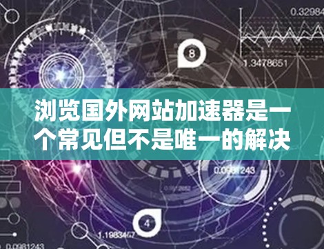 浏览国外网站加速器是一个常见但不是唯一的解决方案,特别是对于那些经常访问国外网站的用户。以下是一些常用的加速器工具,用于浏览国外网站 浏览国外网站加速器是一个常见但不是唯一的解决方案,特别是对于那些经常访问国外网站的用户。以下是一些常用的加速器工具,用于浏览国外网站